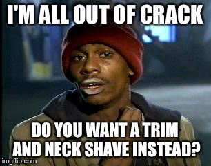 Y'all Got Any More Of That Meme | I'M ALL OUT OF CRACK DO YOU WANT A TRIM AND NECK SHAVE INSTEAD? | image tagged in memes,yall got any more of | made w/ Imgflip meme maker