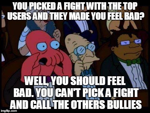 Bully wars | YOU PICKED A FIGHT WITH THE TOP USERS AND THEY MADE YOU FEEL BAD? WELL, YOU SHOULD FEEL BAD. YOU CAN'T PICK A FIGHT AND CALL THE OTHERS BULLIES | image tagged in memes,you should feel bad zoidberg,leaderboard,trolls,bullying | made w/ Imgflip meme maker