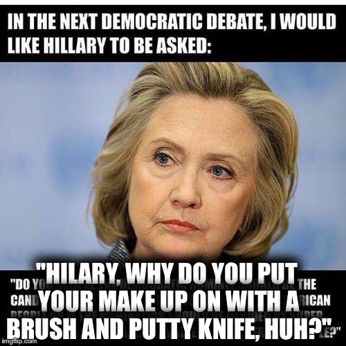 Brush & Putty Knife | "HILARY, WHY DO YOU PUT YOUR MAKE UP ON WITH A BRUSH AND PUTTY KNIFE, HUH?" | image tagged in hillary,make up,face | made w/ Imgflip meme maker