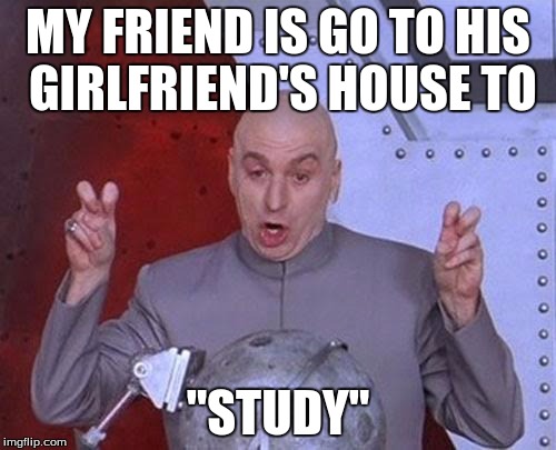 Because he is the studying kind of guy | MY FRIEND IS GO TO HIS GIRLFRIEND'S HOUSE TO; "STUDY" | image tagged in memes,dr evil laser,funny | made w/ Imgflip meme maker