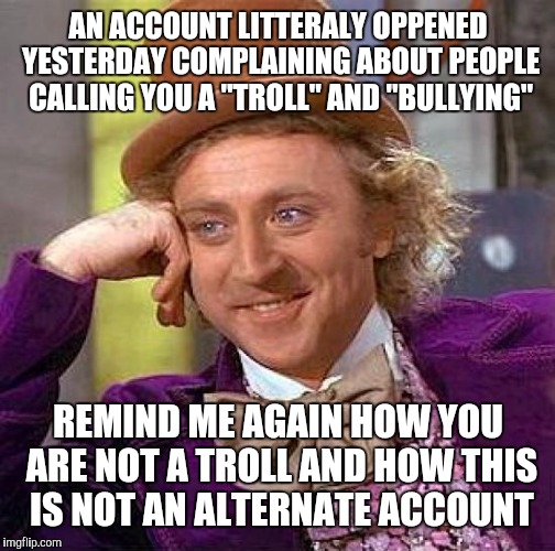 Creepy Condescending Wonka Meme | AN ACCOUNT LITTERALY OPPENED YESTERDAY COMPLAINING ABOUT PEOPLE CALLING YOU A "TROLL" AND "BULLYING" REMIND ME AGAIN HOW YOU ARE NOT A TROLL | image tagged in memes,creepy condescending wonka | made w/ Imgflip meme maker