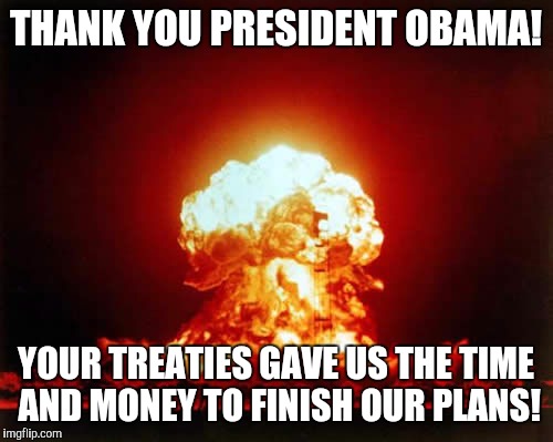 Nuclear Explosion | THANK YOU PRESIDENT OBAMA! YOUR TREATIES GAVE US THE TIME AND MONEY TO FINISH OUR PLANS! | image tagged in memes,nuclear explosion | made w/ Imgflip meme maker
