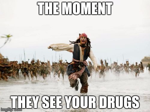 Jack Sparrow Being Chased | THE MOMENT; THEY SEE YOUR DRUGS | image tagged in memes,jack sparrow being chased | made w/ Imgflip meme maker