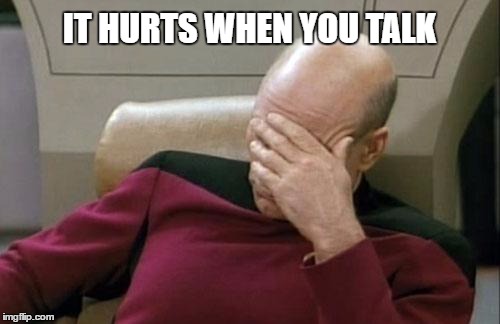 Captain Picard Facepalm Meme | IT HURTS WHEN YOU TALK | image tagged in memes,captain picard facepalm | made w/ Imgflip meme maker