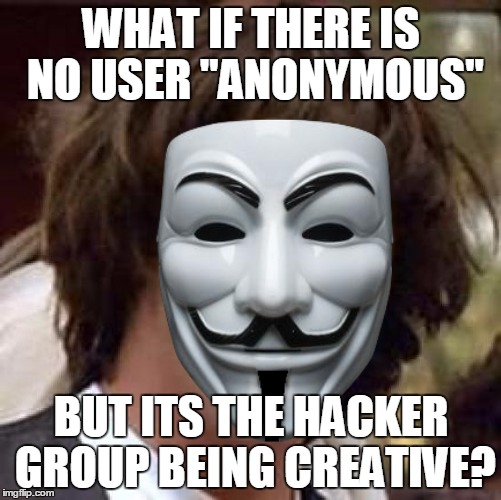 EVERYONE needs a creative outlet.  | WHAT IF THERE IS NO USER "ANONYMOUS"; BUT ITS THE HACKER GROUP BEING CREATIVE? | image tagged in memes,conspiracy keanu | made w/ Imgflip meme maker