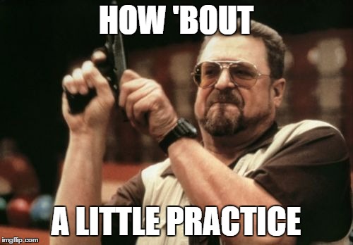 Am I The Only One Around Here Meme | HOW 'BOUT A LITTLE PRACTICE | image tagged in memes,am i the only one around here | made w/ Imgflip meme maker