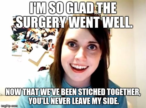 A Good Ol' Siamese Couple! | I'M SO GLAD THE SURGERY WENT WELL. NOW THAT WE'VE BEEN STICHED TOGETHER, YOU'LL NEVER LEAVE MY SIDE. | image tagged in memes,overly attached girlfriend,funny | made w/ Imgflip meme maker