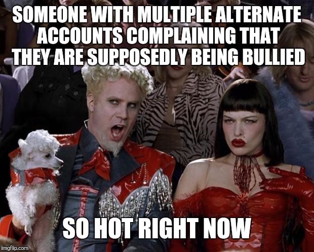 Mugatu So Hot Right Now Meme | SOMEONE WITH MULTIPLE ALTERNATE ACCOUNTS COMPLAINING THAT THEY ARE SUPPOSEDLY BEING BULLIED; SO HOT RIGHT NOW | image tagged in memes,mugatu so hot right now | made w/ Imgflip meme maker
