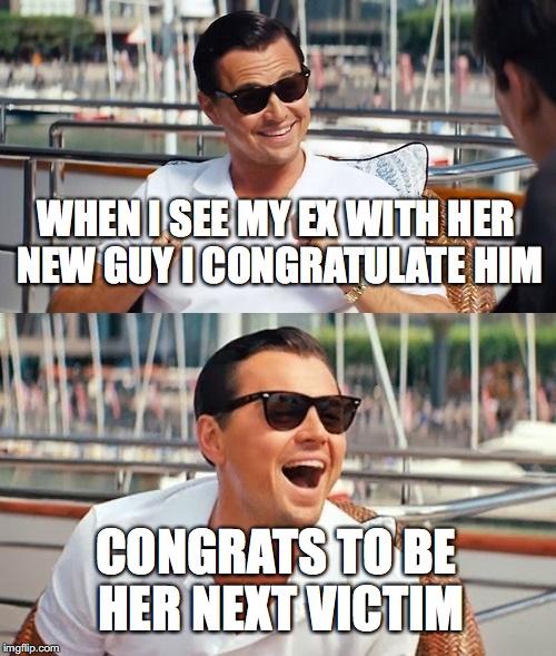 Leonardo Dicaprio Wolf Of Wall Street | WHEN I SEE MY EX WITH HER NEW GUY I CONGRATULATE HIM; CONGRATS TO BE HER NEXT VICTIM | image tagged in memes,leonardo dicaprio wolf of wall street | made w/ Imgflip meme maker