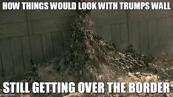 World War Z Meme | HOW THINGS WOULD LOOK WITH TRUMPS WALL; STILL GETTING OVER THE BORDER | image tagged in world war z meme | made w/ Imgflip meme maker