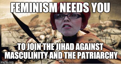 Sparta feminazi | FEMINISM NEEDS YOU; TO JOIN THE JIHAD AGAINST MASCULINITY AND THE PATRIARCHY | image tagged in sparta feminazi | made w/ Imgflip meme maker