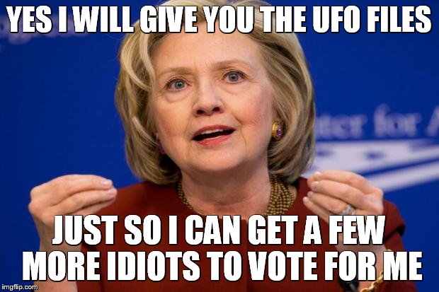 Hillary Clinton | YES I WILL GIVE YOU THE UFO FILES; JUST SO I CAN GET A FEW MORE IDIOTS TO VOTE FOR ME | image tagged in hillary clinton | made w/ Imgflip meme maker