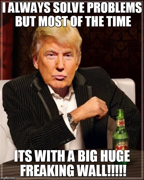 Trump Most Interesting Man In The World | I ALWAYS SOLVE PROBLEMS BUT MOST OF THE TIME; ITS WITH A BIG HUGE FREAKING WALL!!!!! | image tagged in trump most interesting man in the world | made w/ Imgflip meme maker