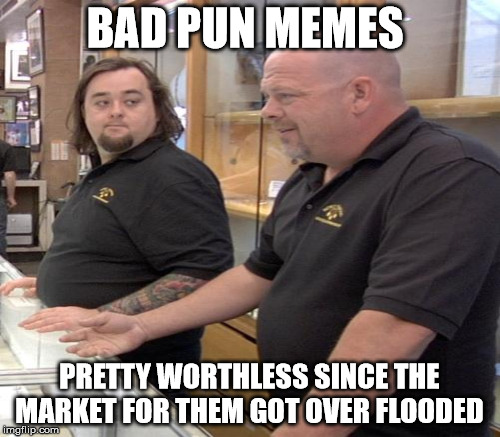 Bad pun memes | BAD PUN MEMES; PRETTY WORTHLESS SINCE THE MARKET FOR THEM GOT OVER FLOODED | image tagged in bad pun dog,bad pun,pawn stars | made w/ Imgflip meme maker