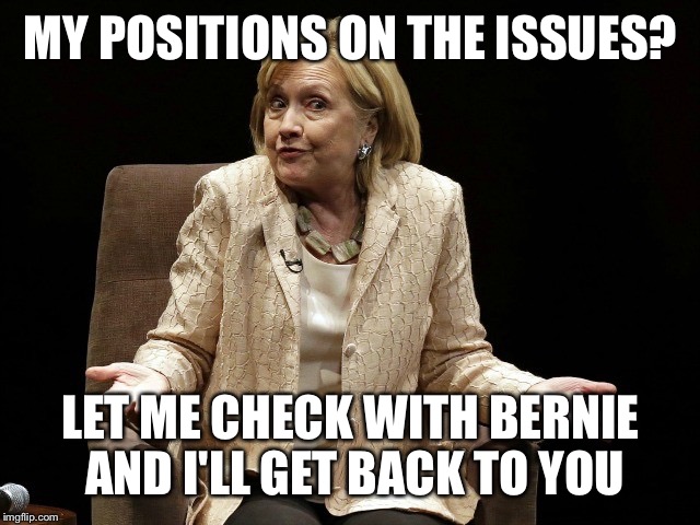Hillary | MY POSITIONS ON THE ISSUES? LET ME CHECK WITH BERNIE AND I'LL GET BACK TO YOU | image tagged in hillary | made w/ Imgflip meme maker