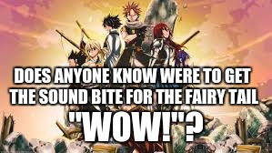 WOW! | DOES ANYONE KNOW WERE TO GET THE SOUND BITE FOR THE FAIRY TAIL; "WOW!"? | image tagged in fairy tail,natsu,memes | made w/ Imgflip meme maker