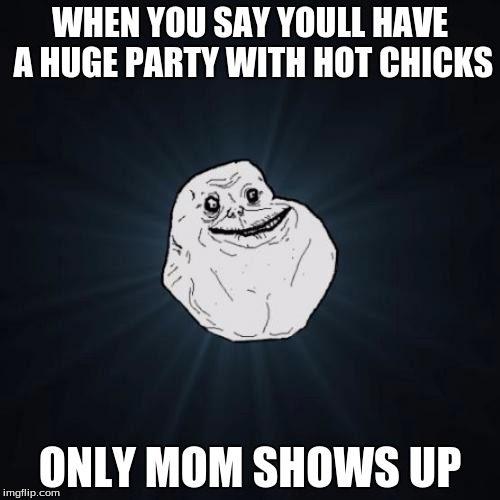 Forever Alone Meme | WHEN YOU SAY YOULL HAVE A HUGE PARTY WITH HOT CHICKS; ONLY MOM SHOWS UP | image tagged in memes,forever alone | made w/ Imgflip meme maker