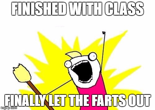 X All The Y Meme | FINISHED WITH CLASS; FINALLY LET THE FARTS OUT | image tagged in memes,x all the y | made w/ Imgflip meme maker