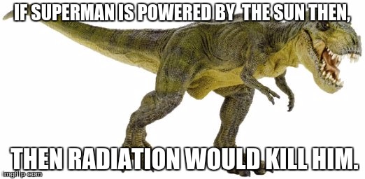 Rex Claw | IF SUPERMAN IS POWERED BY  THE SUN THEN, THEN RADIATION WOULD KILL HIM. | image tagged in rexclaw's genius,memes | made w/ Imgflip meme maker