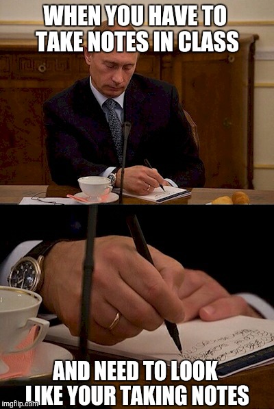 You know you've done this before. | WHEN YOU HAVE TO TAKE NOTES IN CLASS; AND NEED TO LOOK LIKE YOUR TAKING NOTES | image tagged in not caring putin | made w/ Imgflip meme maker