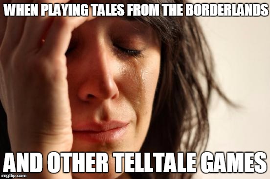 First World Problems | WHEN PLAYING TALES FROM THE BORDERLANDS; AND OTHER TELLTALE GAMES | image tagged in memes,first world problems | made w/ Imgflip meme maker