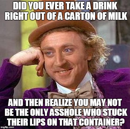 Creepy Condescending Wonka | DID YOU EVER TAKE A DRINK RIGHT OUT OF A CARTON OF MILK; AND THEN REALIZE YOU MAY NOT BE THE ONLY ASSHOLE WHO STUCK THEIR LIPS ON THAT CONTAINER? | image tagged in memes,creepy condescending wonka | made w/ Imgflip meme maker