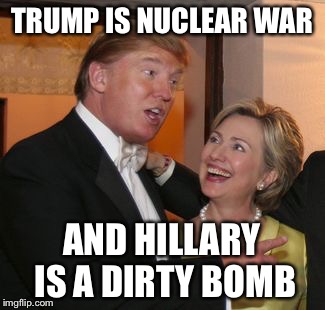 Hillary trump | TRUMP IS NUCLEAR WAR; AND HILLARY IS A DIRTY BOMB | image tagged in hillary trump | made w/ Imgflip meme maker