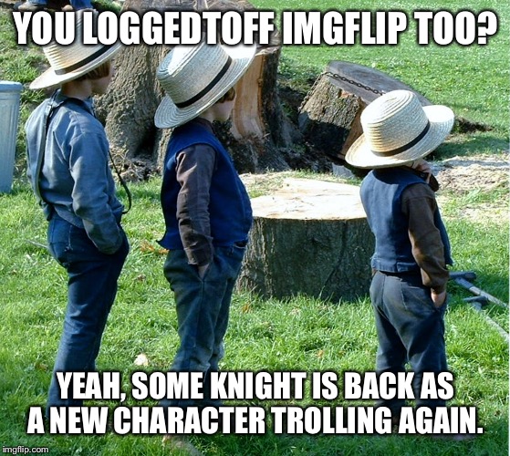 YOU LOGGEDTOFF IMGFLIP TOO? YEAH, SOME KNIGHT IS BACK AS A NEW CHARACTER TROLLING AGAIN. | made w/ Imgflip meme maker