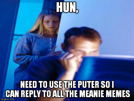 puter | HUN, NEED TO USE THE PUTER SO I CAN REPLY TO ALL THE MEANIE MEMES | image tagged in redditors wife,first world problems | made w/ Imgflip meme maker