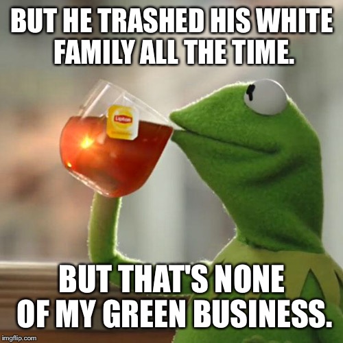 But That's None Of My Business Meme | BUT HE TRASHED HIS WHITE FAMILY ALL THE TIME. BUT THAT'S NONE OF MY GREEN BUSINESS. | image tagged in memes,but thats none of my business,kermit the frog | made w/ Imgflip meme maker