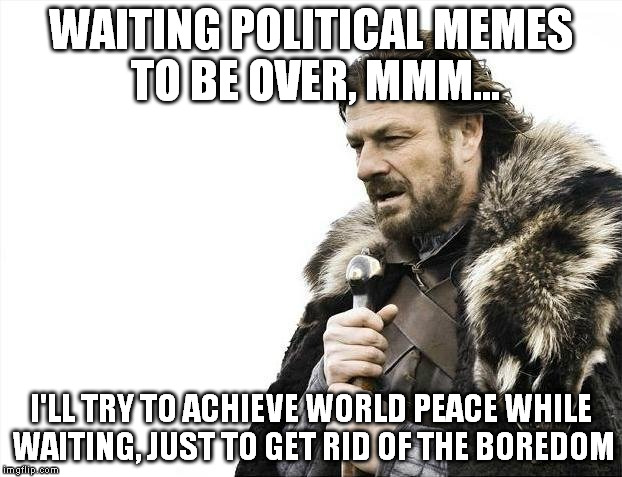 Get a long lasting hobby while waiting for something. | WAITING POLITICAL MEMES TO BE OVER, MMM... I'LL TRY TO ACHIEVE WORLD PEACE WHILE WAITING, JUST TO GET RID OF THE BOREDOM | image tagged in memes,brace yourselves x is coming | made w/ Imgflip meme maker