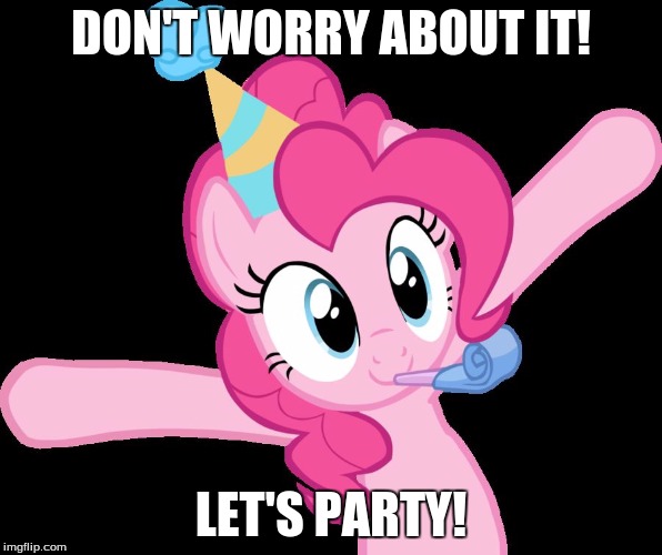 Pinkie partying | DON'T WORRY ABOUT IT! LET'S PARTY! | image tagged in pinkie partying | made w/ Imgflip meme maker