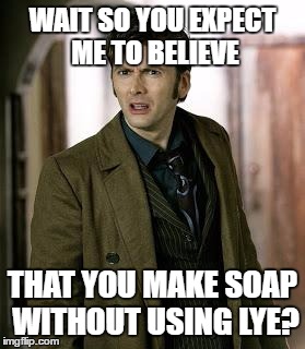 doctor who is confused | WAIT SO YOU EXPECT ME TO BELIEVE; THAT YOU MAKE SOAP WITHOUT USING LYE? | image tagged in doctor who is confused | made w/ Imgflip meme maker