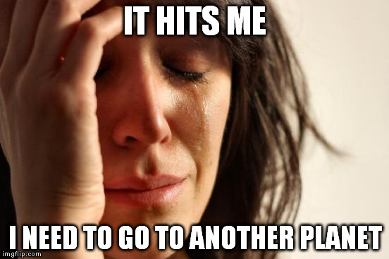 First World Problems Meme | IT HITS ME; I NEED TO GO TO ANOTHER PLANET | image tagged in memes,first world problems | made w/ Imgflip meme maker