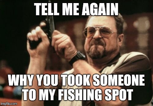 Am I The Only One Around Here Meme | TELL ME AGAIN; WHY YOU TOOK SOMEONE TO MY FISHING SPOT | image tagged in memes,am i the only one around here | made w/ Imgflip meme maker