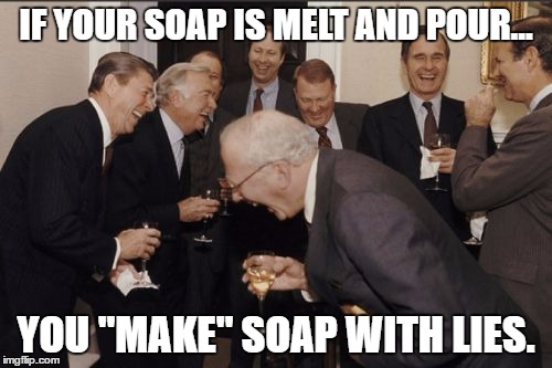 Laughing Men In Suits | IF YOUR SOAP IS MELT AND POUR... YOU "MAKE" SOAP WITH LIES. | image tagged in memes,laughing men in suits | made w/ Imgflip meme maker