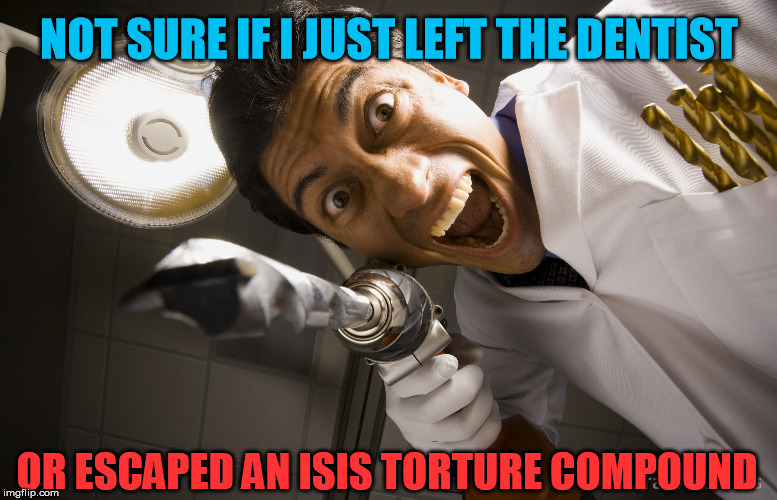 Dentists: The Real Terrorist Threat | NOT SURE IF I JUST LEFT THE DENTIST; OR ESCAPED AN ISIS TORTURE COMPOUND | image tagged in memes,dentist,drill,isis,isis joke,scary | made w/ Imgflip meme maker