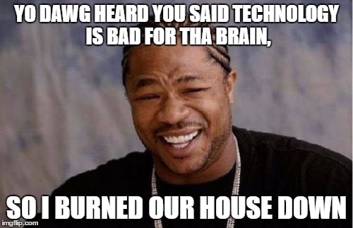 Yo Dawg Heard You | YO DAWG HEARD YOU SAID TECHNOLOGY IS BAD FOR THA BRAIN, SO I BURNED OUR HOUSE DOWN | image tagged in memes,yo dawg heard you | made w/ Imgflip meme maker
