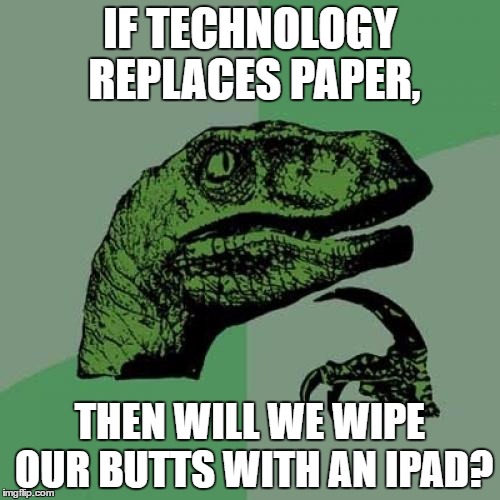 Philosoraptor | IF TECHNOLOGY REPLACES PAPER, THEN WILL WE WIPE OUR BUTTS WITH AN IPAD? | image tagged in memes,philosoraptor | made w/ Imgflip meme maker