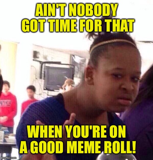 Black Girl Wat Meme | AIN'T NOBODY GOT TIME FOR THAT WHEN YOU'RE ON A GOOD MEME ROLL! | image tagged in memes,black girl wat | made w/ Imgflip meme maker