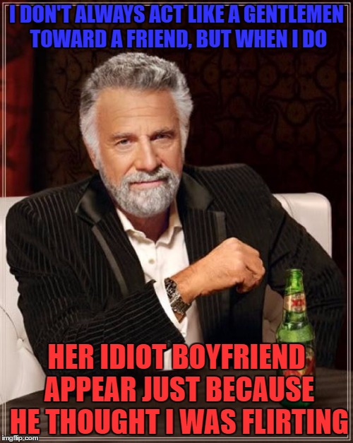 The Most Interesting Man In The World | I DON'T ALWAYS ACT LIKE A GENTLEMEN TOWARD A FRIEND, BUT WHEN I DO; HER IDIOT BOYFRIEND APPEAR JUST BECAUSE HE THOUGHT I WAS FLIRTING | image tagged in memes,the most interesting man in the world | made w/ Imgflip meme maker