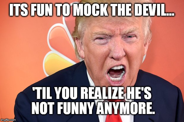 C'MON man, it's funny  | ITS FUN TO MOCK THE DEVIL... 'TIL YOU REALIZE HE'S NOT FUNNY ANYMORE. | image tagged in memes,donald trump,funny | made w/ Imgflip meme maker