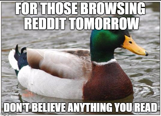 Actual Advice Mallard | FOR THOSE BROWSING REDDIT TOMORROW; DON'T BELIEVE ANYTHING YOU READ | image tagged in memes,actual advice mallard | made w/ Imgflip meme maker