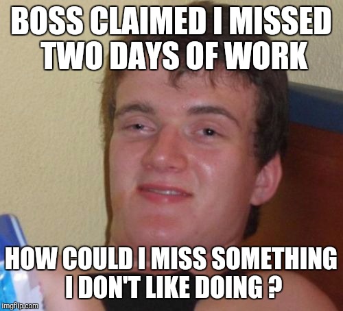 10 Guy | BOSS CLAIMED I MISSED TWO DAYS OF WORK; HOW COULD I MISS SOMETHING I DON'T LIKE DOING ? | image tagged in memes,10 guy | made w/ Imgflip meme maker