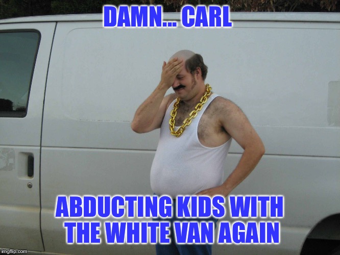 DAMN... CARL; ABDUCTING KIDS WITH THE WHITE VAN AGAIN | image tagged in white vans | made w/ Imgflip meme maker
