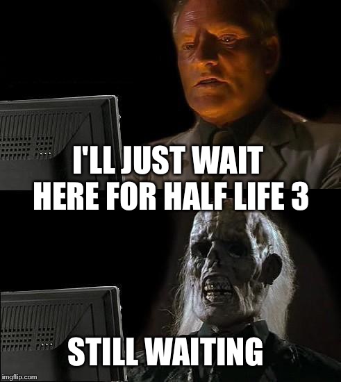 I'll Just Wait Here Meme | I'LL JUST WAIT HERE FOR HALF LIFE 3; STILL WAITING | image tagged in memes,ill just wait here | made w/ Imgflip meme maker