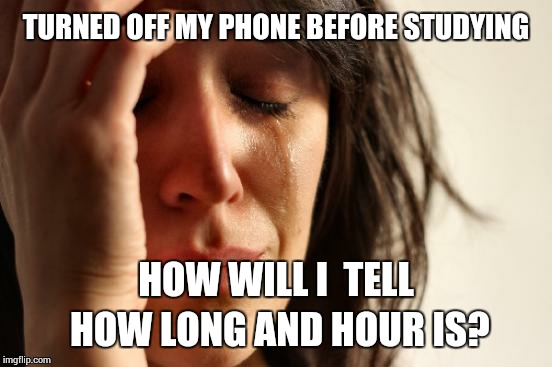 Studying without a phone, good or bad? | TURNED OFF MY PHONE BEFORE STUDYING; HOW WILL I  TELL HOW LONG AND HOUR IS? | image tagged in memes,first world problems | made w/ Imgflip meme maker