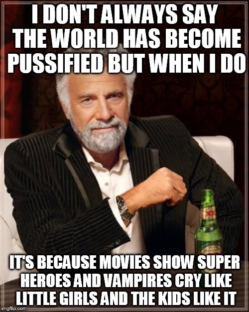 The Most Interesting Man In The World Meme | I DON'T ALWAYS SAY THE WORLD HAS BECOME PUSSIFIED BUT WHEN I DO IT'S BECAUSE MOVIES SHOW SUPER HEROES AND VAMPIRES CRY LIKE LITTLE GIRLS AND | image tagged in memes,the most interesting man in the world | made w/ Imgflip meme maker