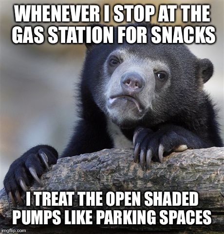 Confession Bear | WHENEVER I STOP AT THE GAS STATION FOR SNACKS; I TREAT THE OPEN SHADED PUMPS LIKE PARKING SPACES | image tagged in memes,confession bear | made w/ Imgflip meme maker