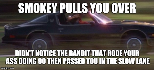 SMOKEY PULLS YOU OVER DIDN'T NOTICE THE BANDIT THAT RODE YOUR ASS DOING 90 THEN PASSED YOU IN THE SLOW LANE | made w/ Imgflip meme maker